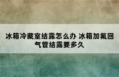 冰箱冷藏室结露怎么办 冰箱加氟回气管结露要多久